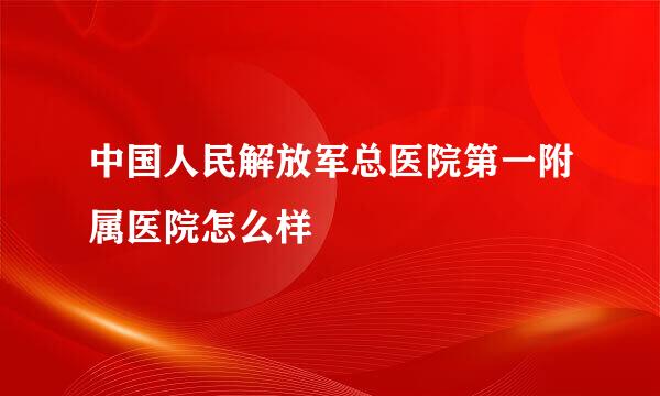 中国人民解放军总医院第一附属医院怎么样