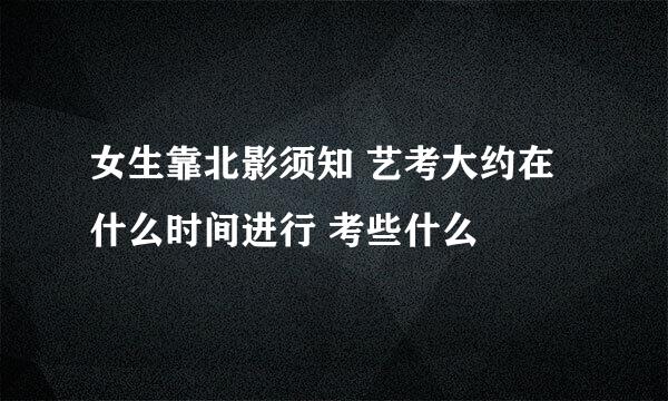 女生靠北影须知 艺考大约在什么时间进行 考些什么