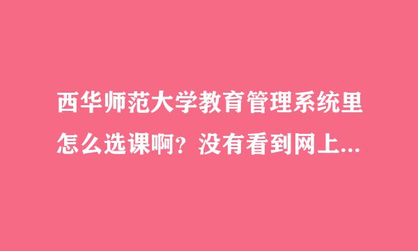 西华师范大学教育管理系统里怎么选课啊？没有看到网上选课的选项啊。需要先登录吗？