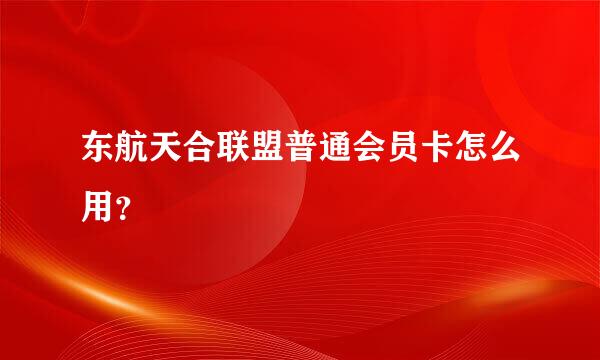 东航天合联盟普通会员卡怎么用？