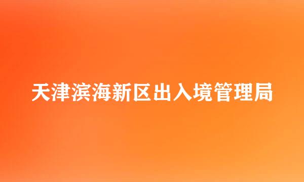 天津滨海新区出入境管理局