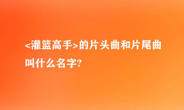 <灌篮高手>的片头曲和片尾曲叫什么名字?