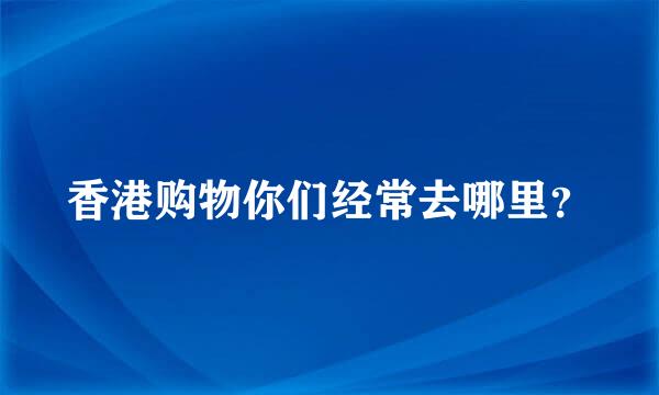 香港购物你们经常去哪里？