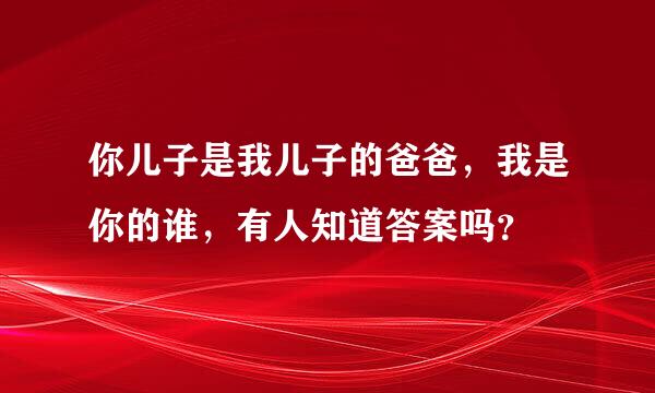 你儿子是我儿子的爸爸，我是你的谁，有人知道答案吗？