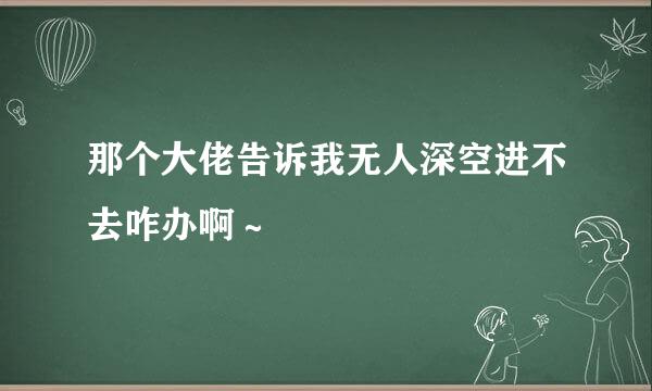 那个大佬告诉我无人深空进不去咋办啊～