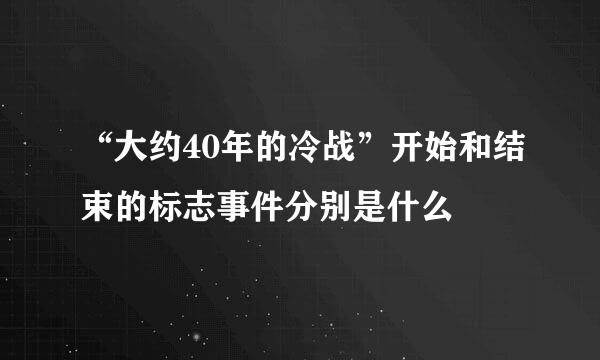 “大约40年的冷战”开始和结束的标志事件分别是什么