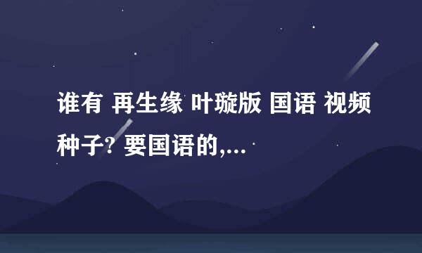 谁有 再生缘 叶璇版 国语 视频种子? 要国语的,不要双语的，麻烦亲了.