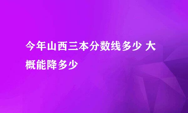 今年山西三本分数线多少 大概能降多少