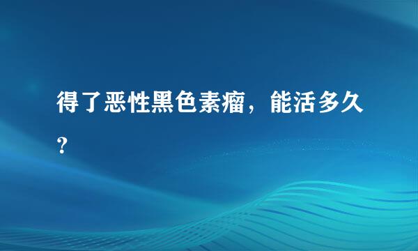 得了恶性黑色素瘤，能活多久？