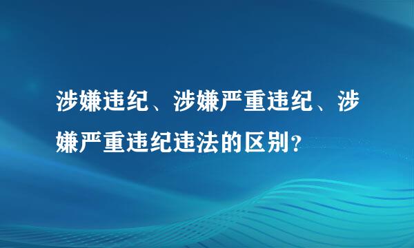 涉嫌违纪、涉嫌严重违纪、涉嫌严重违纪违法的区别？