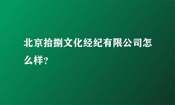 北京拾捌文化经纪有限公司怎么样？