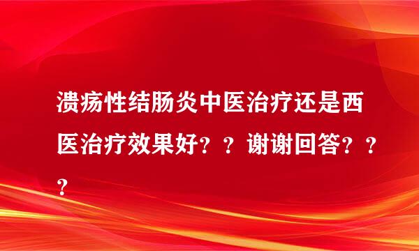 溃疡性结肠炎中医治疗还是西医治疗效果好？？谢谢回答？？？