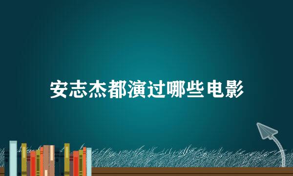 安志杰都演过哪些电影