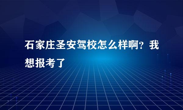 石家庄圣安驾校怎么样啊？我想报考了