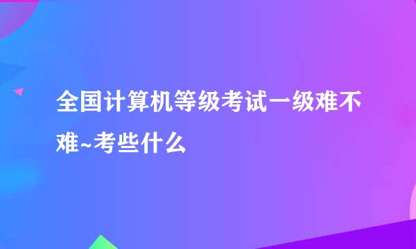 全国计算机等级考试一级难不难~考些什么