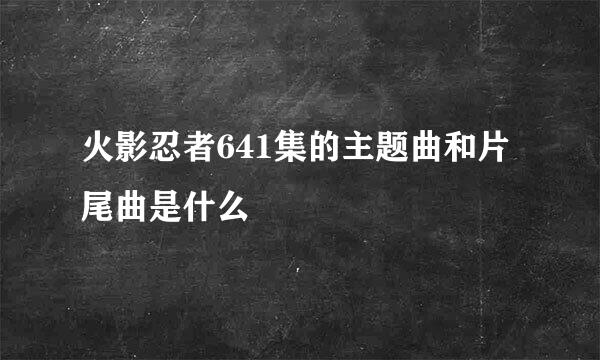 火影忍者641集的主题曲和片尾曲是什么