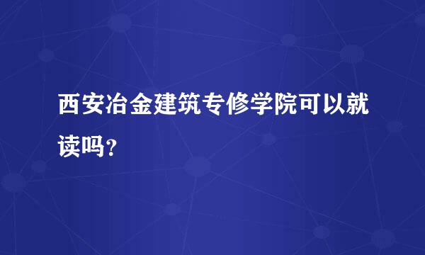 西安冶金建筑专修学院可以就读吗？