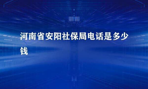 河南省安阳社保局电话是多少钱