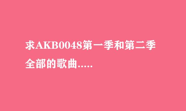 求AKB0048第一季和第二季全部的歌曲.....