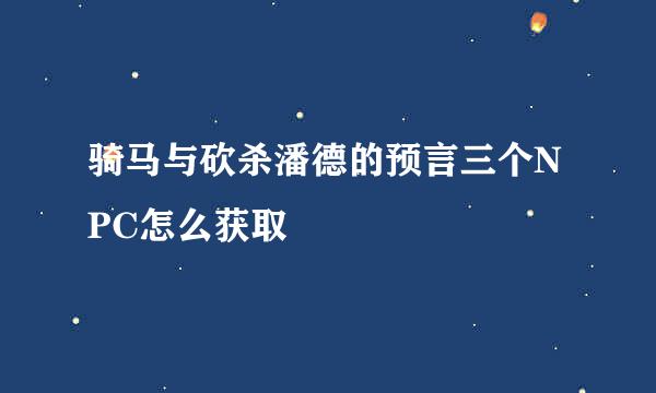 骑马与砍杀潘德的预言三个NPC怎么获取