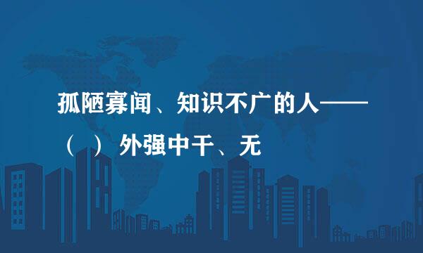 孤陋寡闻、知识不广的人——（ ） 外强中干、无