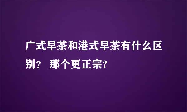 广式早茶和港式早茶有什么区别？ 那个更正宗?