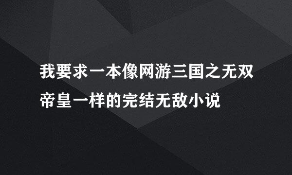 我要求一本像网游三国之无双帝皇一样的完结无敌小说