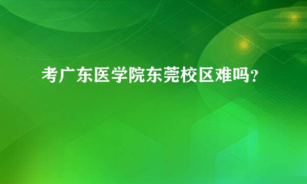 考广东医学院东莞校区难吗？