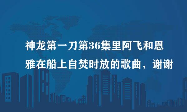 神龙第一刀第36集里阿飞和恩雅在船上自焚时放的歌曲，谢谢