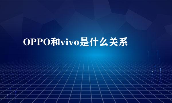 OPPO和vivo是什么关系