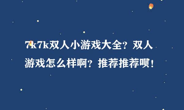 7k7k双人小游戏大全？双人游戏怎么样啊？推荐推荐呗！