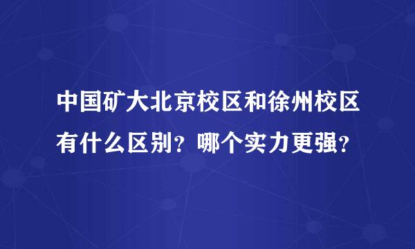 中国矿大北京校区和徐州校区有什么区别？哪个实力更强？