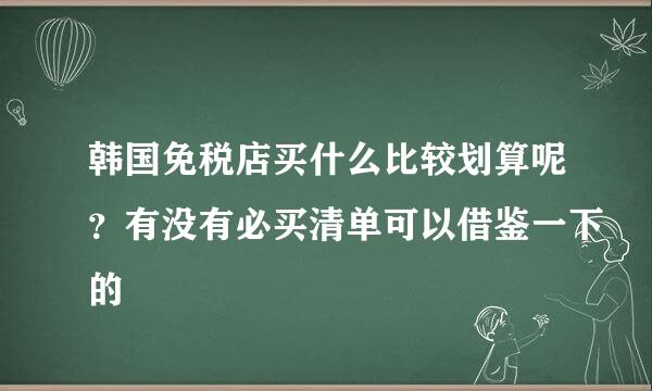 韩国免税店买什么比较划算呢？有没有必买清单可以借鉴一下的