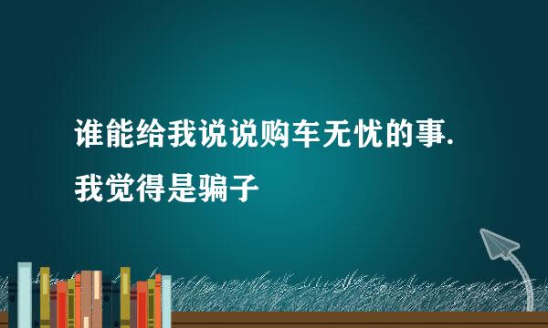 谁能给我说说购车无忧的事.我觉得是骗子