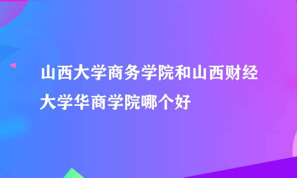 山西大学商务学院和山西财经大学华商学院哪个好