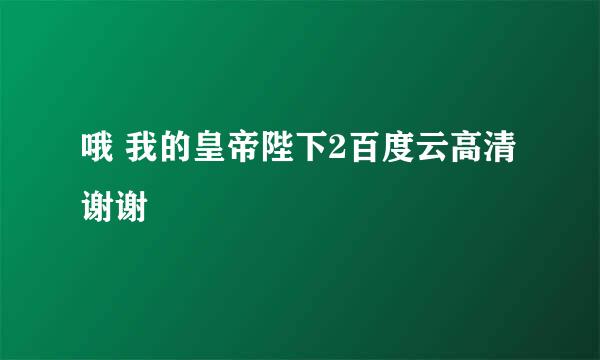 哦 我的皇帝陛下2百度云高清谢谢