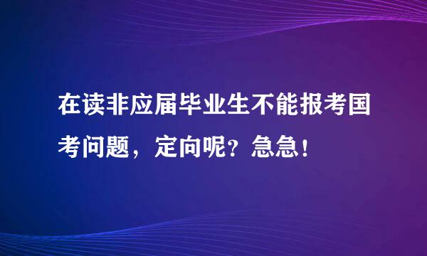 在读非应届毕业生不能报考国考问题，定向呢？急急！