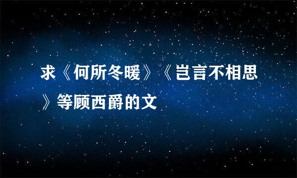 求《何所冬暖》《岂言不相思》等顾西爵的文