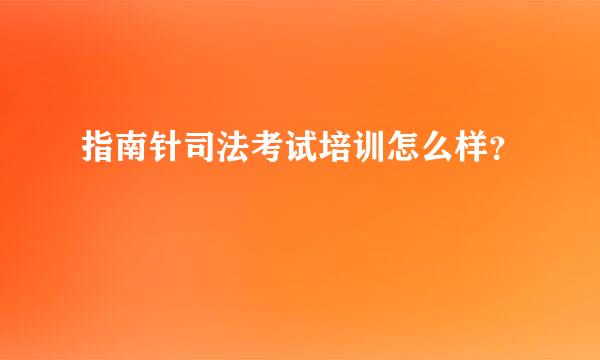 指南针司法考试培训怎么样？