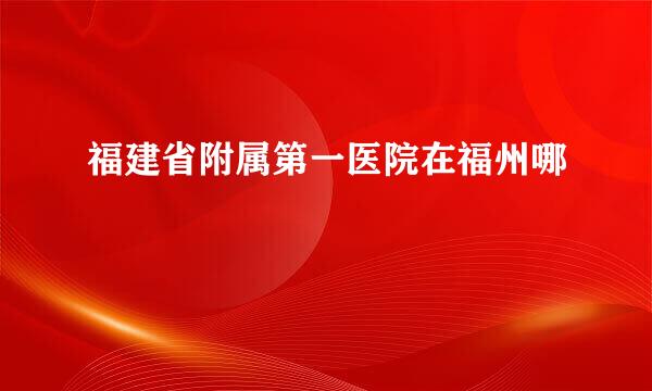 福建省附属第一医院在福州哪