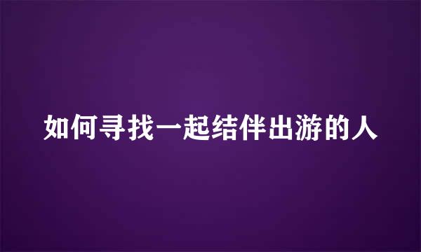 如何寻找一起结伴出游的人