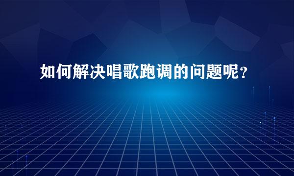 如何解决唱歌跑调的问题呢？