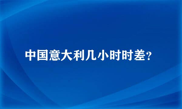 中国意大利几小时时差？