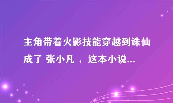 主角带着火影技能穿越到诛仙成了 张小凡 ，这本小说名字叫什么我忘了 最好给来个全本TXT全本