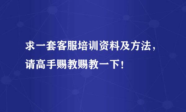 求一套客服培训资料及方法，请高手赐教赐教一下！