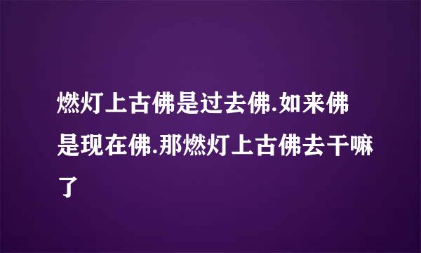 燃灯上古佛是过去佛.如来佛是现在佛.那燃灯上古佛去干嘛了