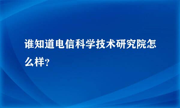 谁知道电信科学技术研究院怎么样？