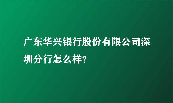 广东华兴银行股份有限公司深圳分行怎么样？