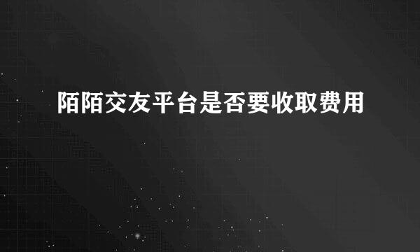 陌陌交友平台是否要收取费用