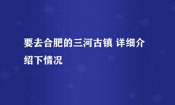 要去合肥的三河古镇 详细介绍下情况